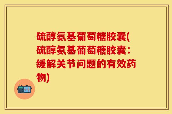 硫醇氨基葡萄糖胶囊(硫醇氨基葡萄糖胶囊：缓解关节问题的有效药物)