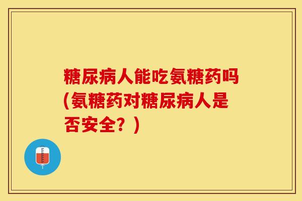 糖尿病人能吃氨糖药吗(氨糖药对糖尿病人是否安全？)