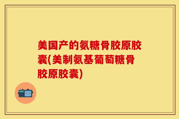 美国产的氨糖骨胶原胶囊(美制氨基葡萄糖骨胶原胶囊)