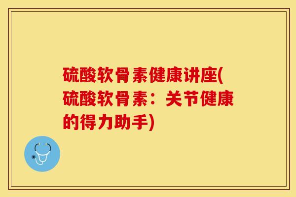 硫酸软骨素健康讲座(硫酸软骨素：关节健康的得力助手)