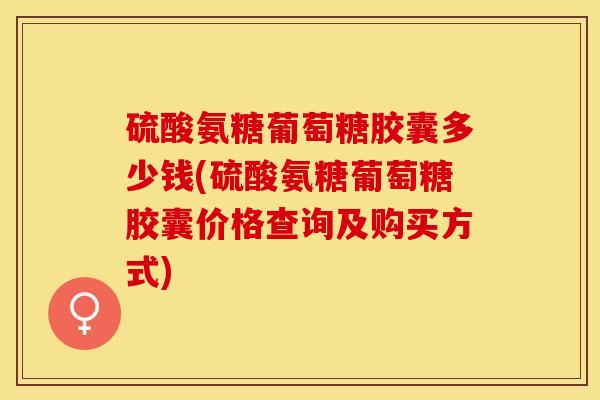 硫酸氨糖葡萄糖胶囊多少钱(硫酸氨糖葡萄糖胶囊价格查询及购买方式)
