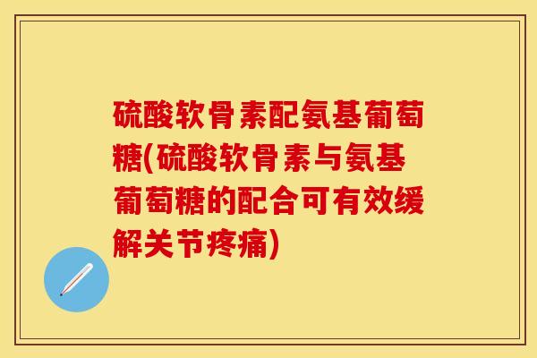 硫酸软骨素配氨基葡萄糖(硫酸软骨素与氨基葡萄糖的配合可有效缓解关节疼痛)