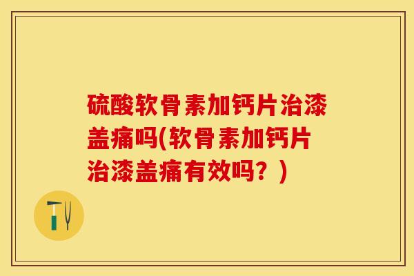 硫酸软骨素加钙片治漆盖痛吗(软骨素加钙片治漆盖痛有效吗？)