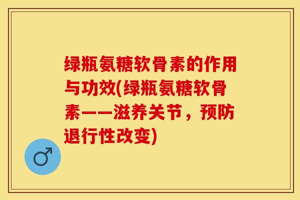 绿瓶氨糖软骨素的作用与功效(绿瓶氨糖软骨素——滋养关节，预防退行性改变)