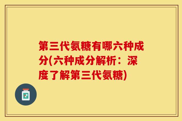 第三代氨糖有哪六种成分(六种成分解析：深度了解第三代氨糖)