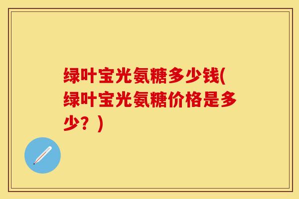 绿叶宝光氨糖多少钱(绿叶宝光氨糖价格是多少？)