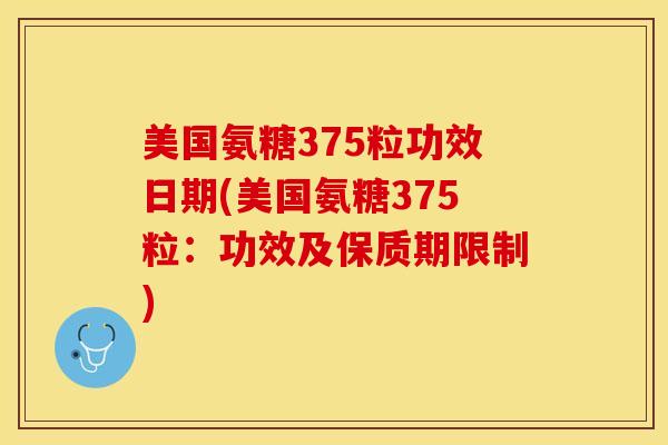 美国氨糖375粒功效日期(美国氨糖375粒：功效及保质期限制)