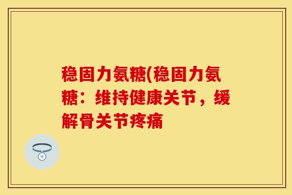 稳固力氨糖(稳固力氨糖：维持健康关节，缓解骨关节疼痛