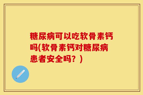 糖尿病可以吃软骨素钙吗(软骨素钙对糖尿病患者安全吗？)