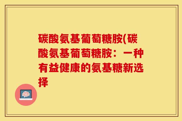 碳酸氨基葡萄糖胺(碳酸氨基葡萄糖胺：一种有益健康的氨基糖新选择