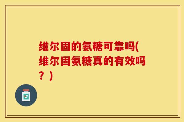 维尔固的氨糖可靠吗(维尔固氨糖真的有效吗？)