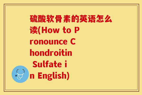 硫酸软骨素的英语怎么读(How to Pronounce Chondroitin Sulfate in English)