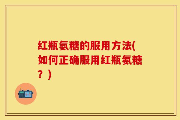 红瓶氨糖的服用方法(如何正确服用红瓶氨糖？)