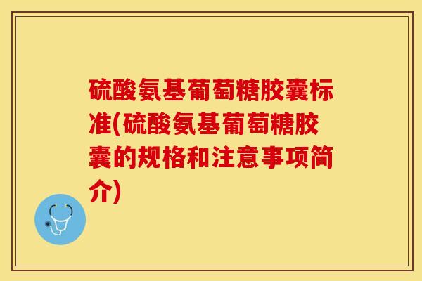 硫酸氨基葡萄糖胶囊标准(硫酸氨基葡萄糖胶囊的规格和注意事项简介)