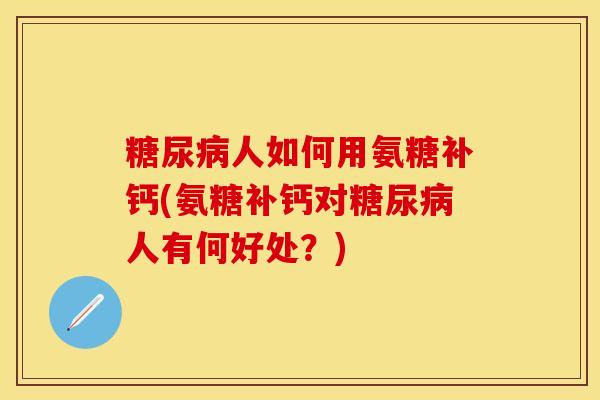 糖尿病人如何用氨糖补钙(氨糖补钙对糖尿病人有何好处？)