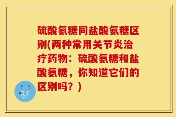 硫酸氨糖同盐酸氨糖区别(两种常用关节炎治疗药物：硫酸氨糖和盐酸氨糖，你知道它们的区别吗？)
