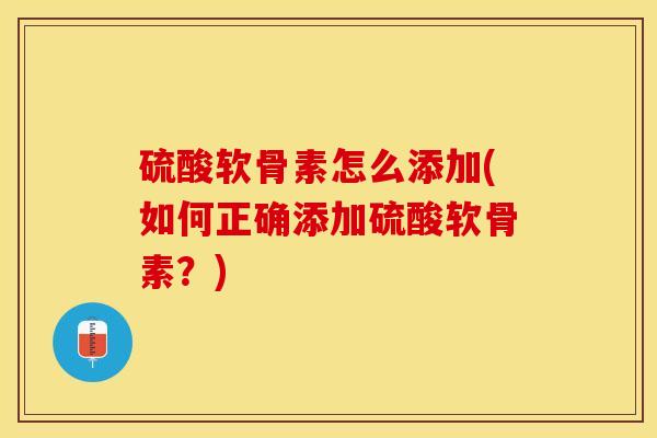 硫酸软骨素怎么添加(如何正确添加硫酸软骨素？)