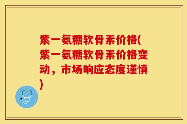紫一氨糖软骨素价格(紫一氨糖软骨素价格变动，市场响应态度谨慎)