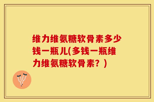 维力维氨糖软骨素多少钱一瓶儿(多钱一瓶维力维氨糖软骨素？)-第1张图片-关节保镖