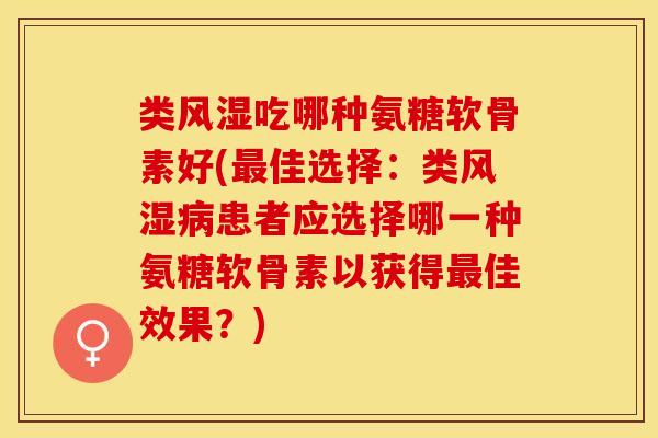 类风湿吃哪种氨糖软骨素好(最佳选择：类风湿病患者应选择哪一种氨糖软骨素以获得最佳效果？)