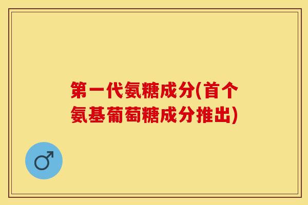 第一代氨糖成分(首个氨基葡萄糖成分推出)