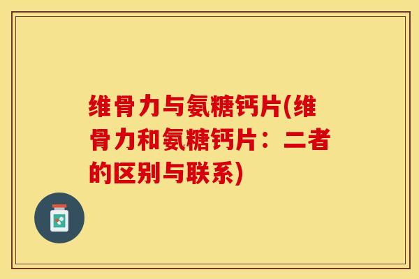 维骨力与氨糖钙片(维骨力和氨糖钙片：二者的区别与联系)