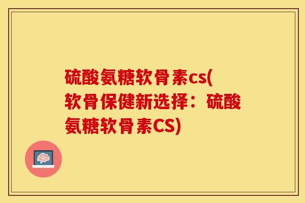 硫酸氨糖软骨素cs(软骨保健新选择：硫酸氨糖软骨素CS)