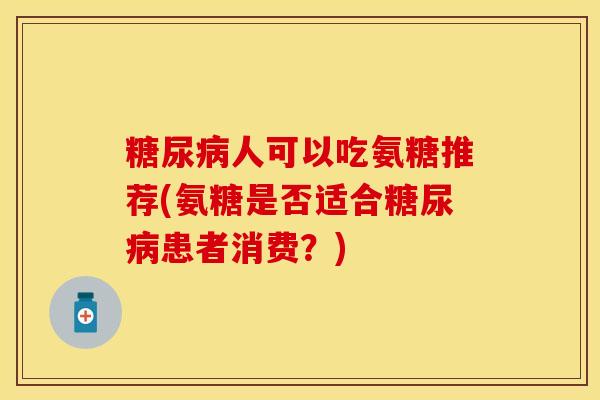 糖尿病人可以吃氨糖推荐(氨糖是否适合糖尿病患者消费？)