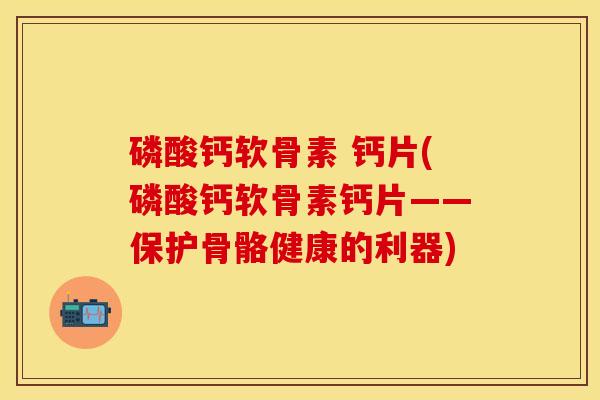 磷酸钙软骨素 钙片(磷酸钙软骨素钙片——保护骨骼健康的利器)