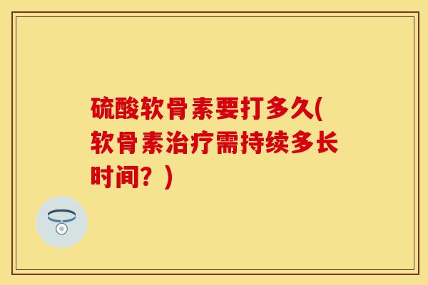 硫酸软骨素要打多久(软骨素治疗需持续多长时间？)