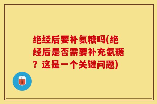绝经后要补氨糖吗(绝经后是否需要补充氨糖？这是一个关键问题)