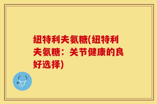 纽特利夫氨糖(纽特利夫氨糖：关节健康的良好选择)