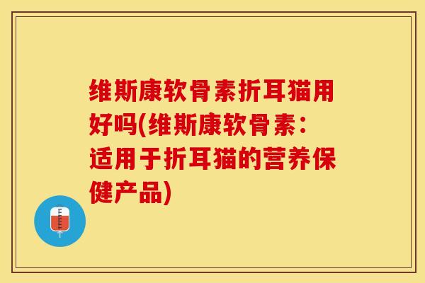维斯康软骨素折耳猫用好吗(维斯康软骨素：适用于折耳猫的营养保健产品)