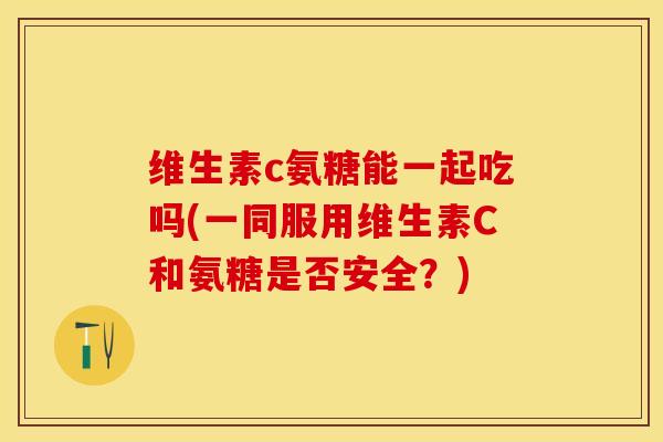 维生素c氨糖能一起吃吗(一同服用维生素C和氨糖是否安全？)