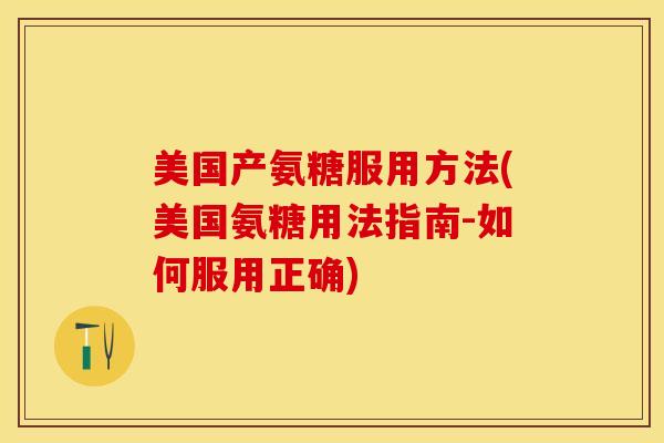 美国产氨糖服用方法(美国氨糖用法指南-如何服用正确)