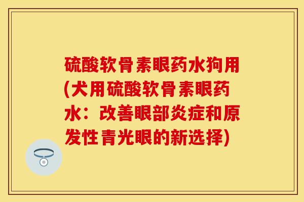 硫酸软骨素眼药水狗用(犬用硫酸软骨素眼药水：改善眼部炎症和原发性青光眼的新选择)