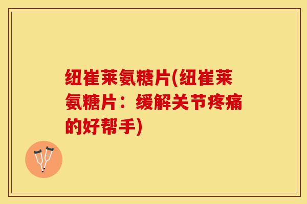 纽崔莱氨糖片(纽崔莱氨糖片:缓解关节疼痛的好帮手)-第1张图片-关节保镖 纽崔莱氨糖片(纽崔莱氨糖片:缓解关节疼痛的好帮手)-第1张图片-关节保镖