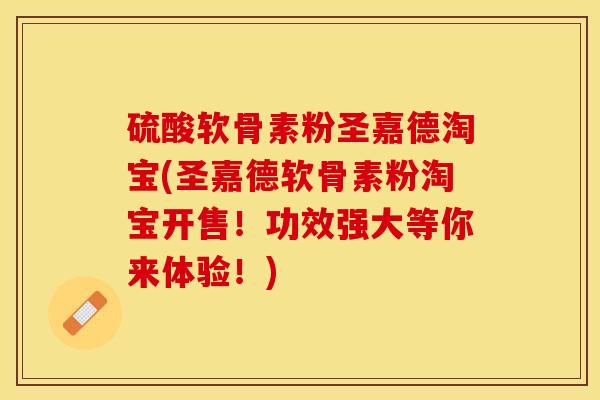 硫酸软骨素粉圣嘉德淘宝(圣嘉德软骨素粉淘宝开售！功效强大等你来体验！)
