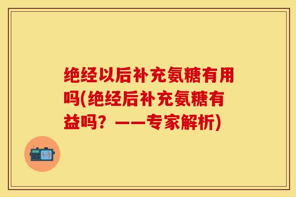 绝经以后补充氨糖有用吗(绝经后补充氨糖有益吗？——专家解析)