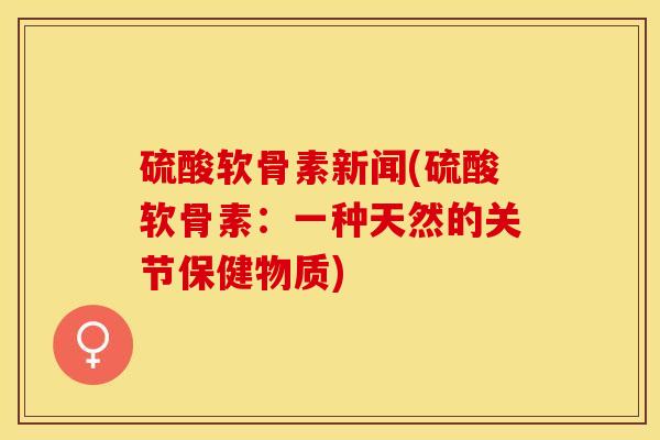 硫酸软骨素新闻(硫酸软骨素：一种天然的关节保健物质)