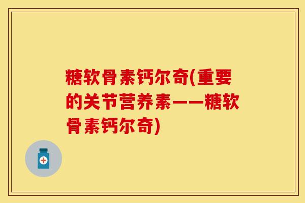 糖软骨素钙尔奇(重要的关节营养素——糖软骨素钙尔奇)