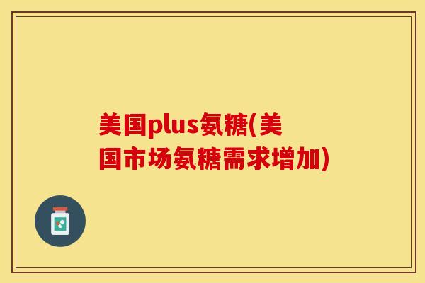 美国plus氨糖(美国市场氨糖需求增加)