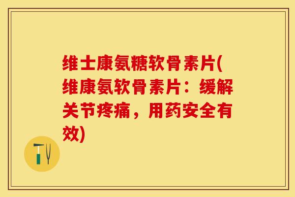 维士康氨糖软骨素片(维康氨软骨素片：缓解关节疼痛，用药安全有效)