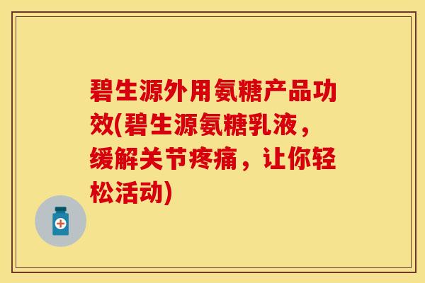 碧生源外用氨糖产品功效(碧生源氨糖乳液，缓解关节疼痛，让你轻松活动)