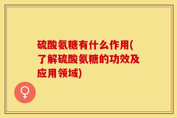 硫酸氨糖有什么作用(了解硫酸氨糖的功效及应用领域)