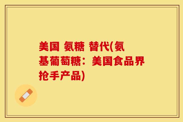 美国 氨糖 替代(氨基葡萄糖：美国食品界抢手产品)