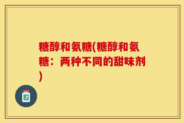 糖醇和氨糖(糖醇和氨糖：两种不同的甜味剂)