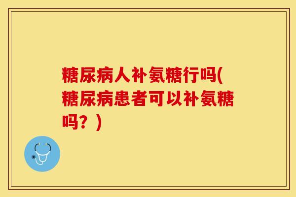 糖尿病人补氨糖行吗(糖尿病患者可以补氨糖吗？)