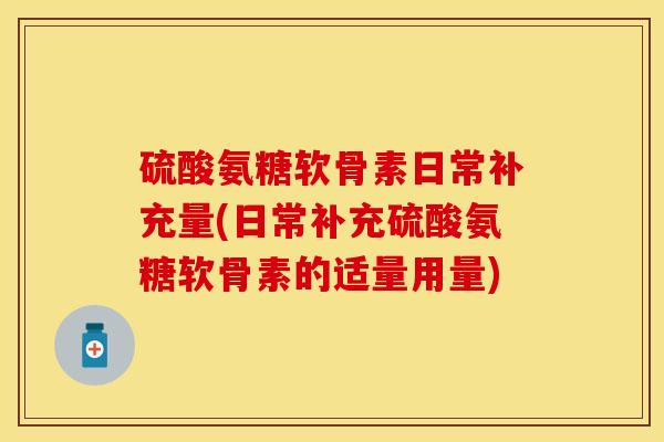 硫酸氨糖软骨素日常补充量(日常补充硫酸氨糖软骨素的适量用量)