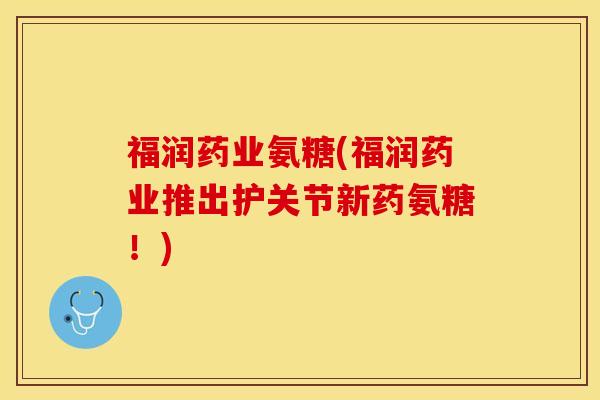 福润药业氨糖(福润药业推出护关节新药氨糖！)